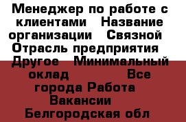 Менеджер по работе с клиентами › Название организации ­ Связной › Отрасль предприятия ­ Другое › Минимальный оклад ­ 25 500 - Все города Работа » Вакансии   . Белгородская обл.